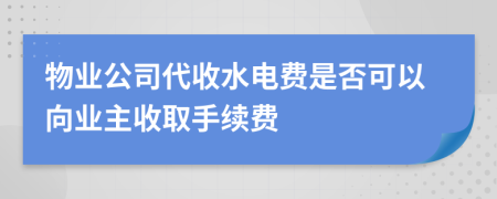 物业公司代收水电费是否可以向业主收取手续费