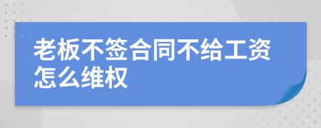 老板不签合同不给工资怎么维权