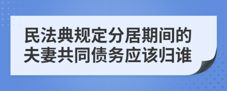 民法典规定分居期间的夫妻共同债务应该归谁