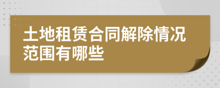 土地租赁合同解除情况范围有哪些