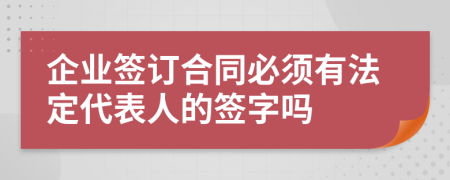 企业签订合同必须有法定代表人的签字吗
