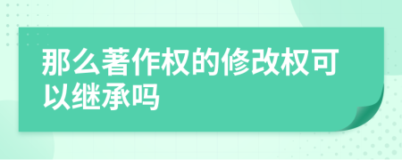 那么著作权的修改权可以继承吗