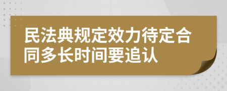 民法典规定效力待定合同多长时间要追认