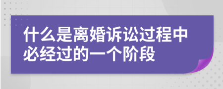 什么是离婚诉讼过程中必经过的一个阶段