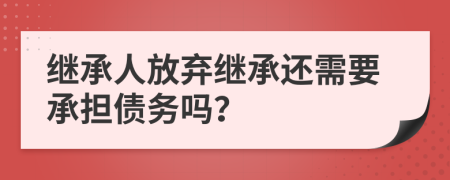 继承人放弃继承还需要承担债务吗？