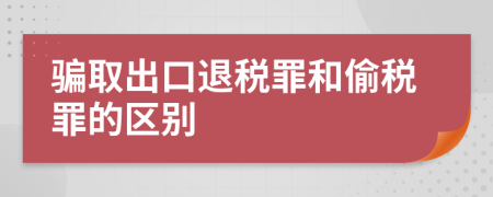 骗取出口退税罪和偷税罪的区别