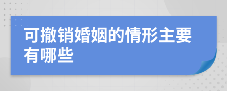 可撤销婚姻的情形主要有哪些