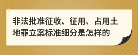 非法批准征收、征用、占用土地罪立案标准细分是怎样的