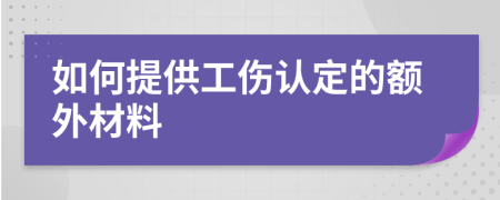 如何提供工伤认定的额外材料