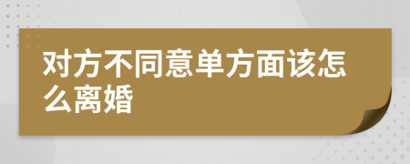 对方不同意单方面该怎么离婚