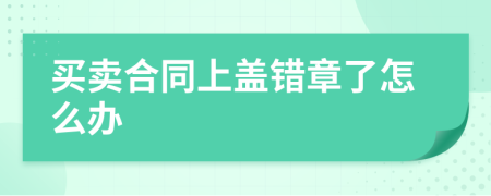 买卖合同上盖错章了怎么办