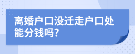 离婚户口没迁走户口处能分钱吗?