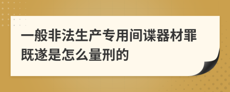 一般非法生产专用间谍器材罪既遂是怎么量刑的