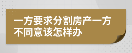 一方要求分割房产一方不同意该怎样办