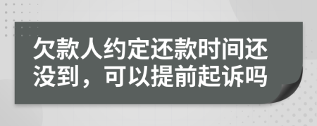 欠款人约定还款时间还没到，可以提前起诉吗