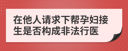 在他人请求下帮孕妇接生是否构成非法行医