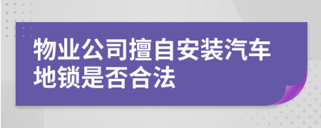 物业公司擅自安装汽车地锁是否合法