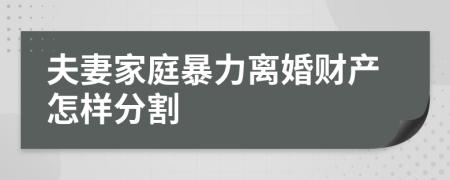 夫妻家庭暴力离婚财产怎样分割