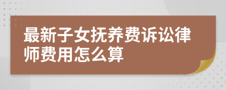 最新子女抚养费诉讼律师费用怎么算