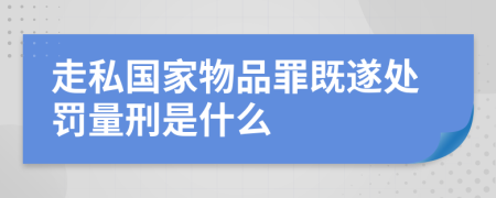 走私国家物品罪既遂处罚量刑是什么