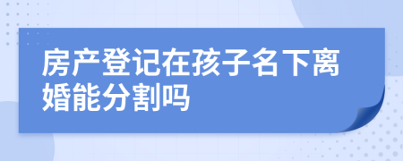 房产登记在孩子名下离婚能分割吗