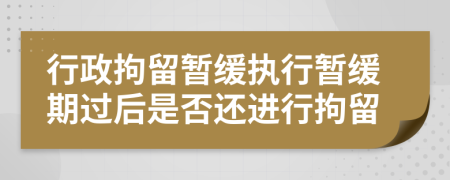 行政拘留暂缓执行暂缓期过后是否还进行拘留