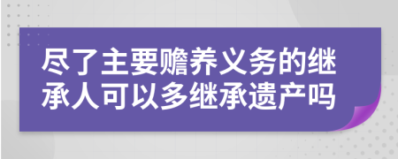 尽了主要赡养义务的继承人可以多继承遗产吗