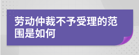 劳动仲裁不予受理的范围是如何