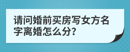 请问婚前买房写女方名字离婚怎么分？