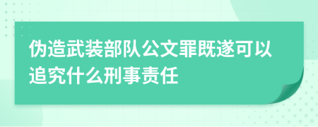 伪造武装部队公文罪既遂可以追究什么刑事责任