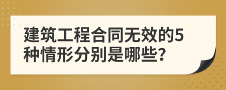 建筑工程合同无效的5种情形分别是哪些？