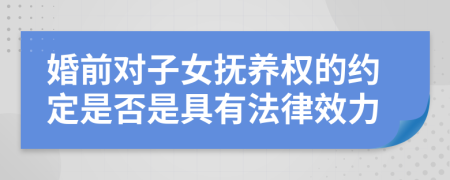 婚前对子女抚养权的约定是否是具有法律效力	