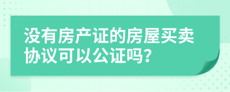 没有房产证的房屋买卖协议可以公证吗？