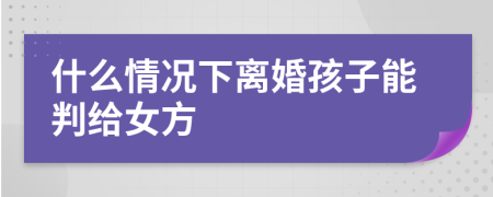 什么情况下离婚孩子能判给女方