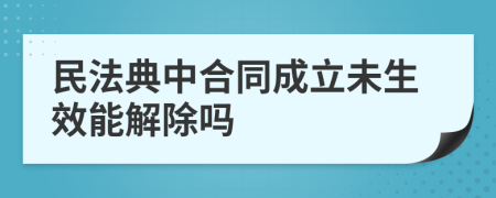 民法典中合同成立未生效能解除吗
