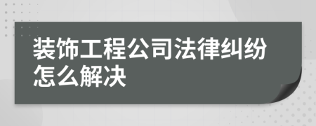 装饰工程公司法律纠纷怎么解决