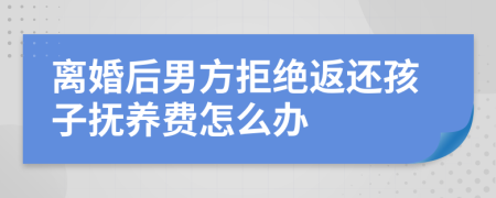 离婚后男方拒绝返还孩子抚养费怎么办