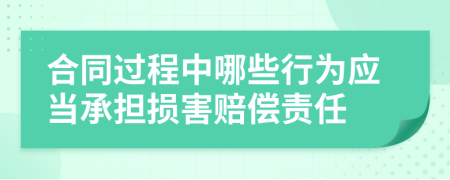 合同过程中哪些行为应当承担损害赔偿责任