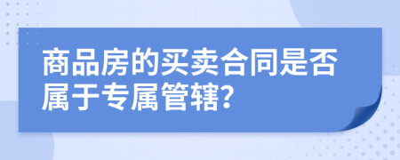 商品房的买卖合同是否属于专属管辖？