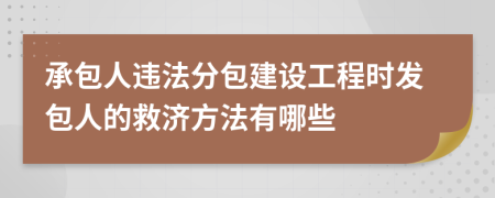 承包人违法分包建设工程时发包人的救济方法有哪些