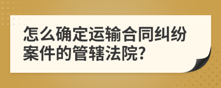 怎么确定运输合同纠纷案件的管辖法院?