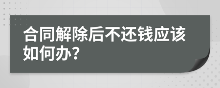 合同解除后不还钱应该如何办？