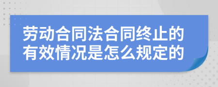 劳动合同法合同终止的有效情况是怎么规定的