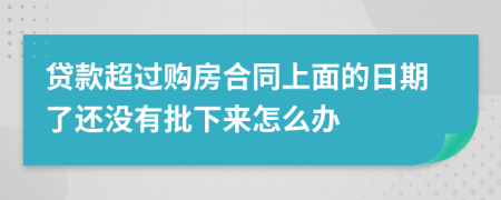 贷款超过购房合同上面的日期了还没有批下来怎么办