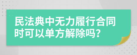 民法典中无力履行合同时可以单方解除吗？