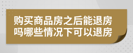 购买商品房之后能退房吗哪些情况下可以退房