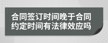 合同签订时间晚于合同约定时间有法律效应吗