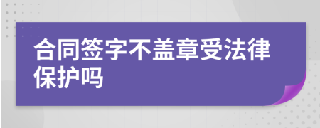 合同签字不盖章受法律保护吗