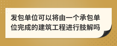 发包单位可以将由一个承包单位完成的建筑工程进行肢解吗