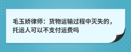 毛玉娇律师：货物运输过程中灭失的，托运人可以不支付运费吗